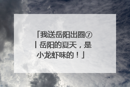 我送岳阳出圈⑦丨岳阳的夏天，是小龙虾味的！