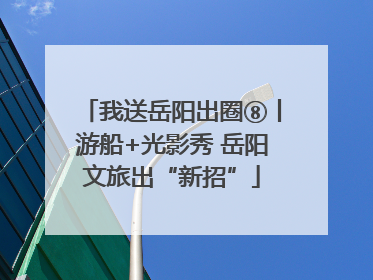 我送岳阳出圈⑧丨游船+光影秀 岳阳文旅出“新招”