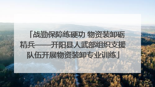 战勤保障练硬功 物资装卸砺精兵——开阳县人武部组织支援队伍开展物资装卸专业训练