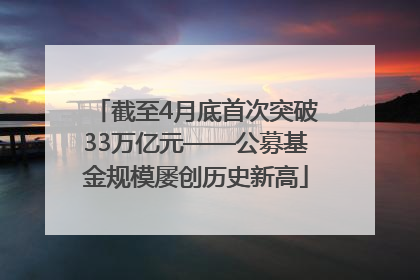 截至4月底首次突破33万亿元——公募基金规模屡创历史新高