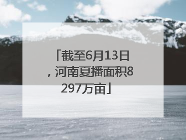 截至6月13日，河南夏播面积8297万亩