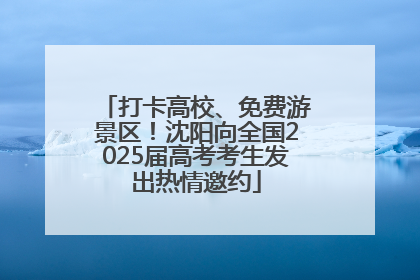 打卡高校、免费游景区！沈阳向全国2025届高考考生发出热情邀约