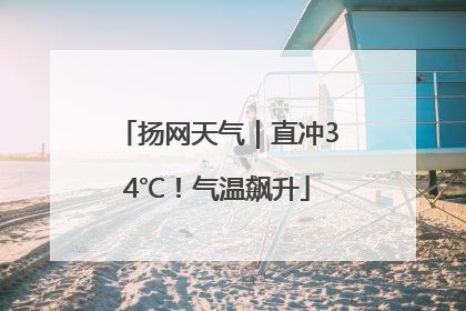 扬网天气｜直冲34℃！气温飙升