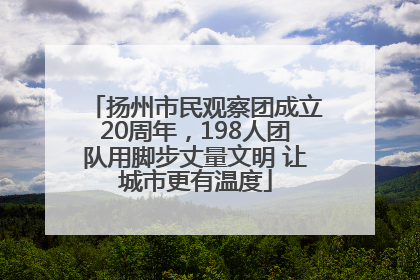 扬州市民观察团成立20周年，198人团队用脚步丈量文明 让城市更有温度