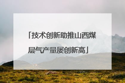技术创新助推山西煤层气产量屡创新高