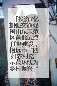 投资7亿加强交通强国山东示范区首批试点任务建设，招远市“四好农村路”示范环线为乡村振兴“开路”