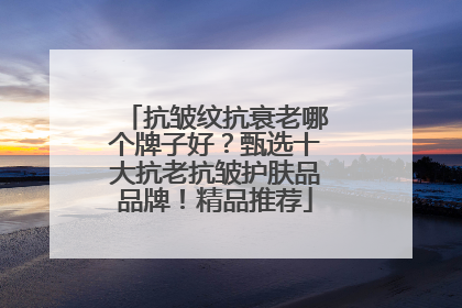 抗皱纹抗衰老哪个牌子好？甄选十大抗老抗皱护肤品品牌！精品推荐