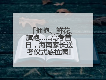 拥抱、鲜花、旗袍……高考首日，海南家长送考仪式感拉满