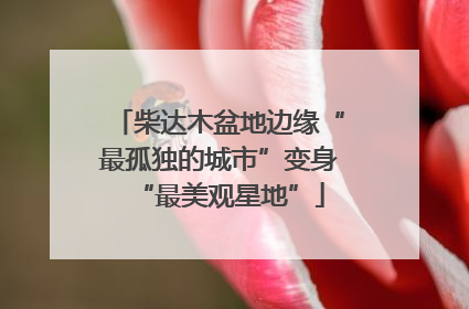 柴达木盆地边缘“最孤独的城市”变身“最美观星地”