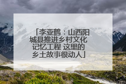 李亚鹤：山西阳城县推进乡村文化记忆工程 这里的乡土故事很动人