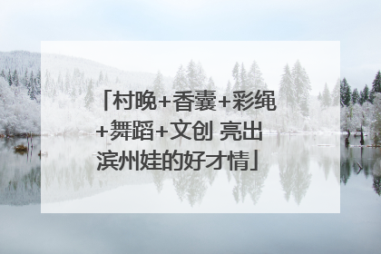 村晚+香囊+彩绳+舞蹈+文创 亮出滨州娃的好才情