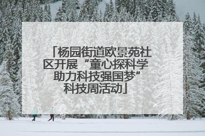 杨园街道欧景苑社区开展“童心探科学 助力科技强国梦”科技周活动