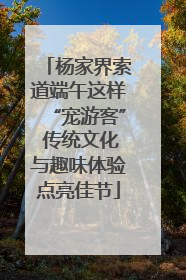杨家界索道端午这样“宠游客” 传统文化与趣味体验点亮佳节