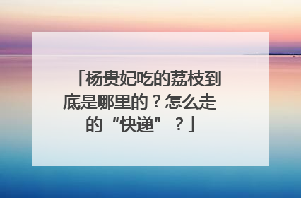 杨贵妃吃的荔枝到底是哪里的？怎么走的“快递”？