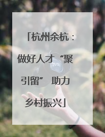 杭州余杭：做好人才“聚引留” 助力乡村振兴