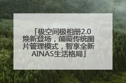 极空间极相册2.0焕新登场，颠覆传统图片管理模式，智享全新AINAS生活格局