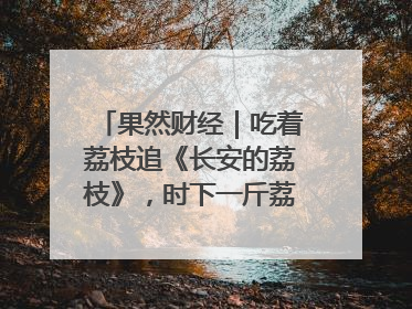 果然财经｜吃着荔枝追《长安的荔枝》，时下一斤荔枝多少钱