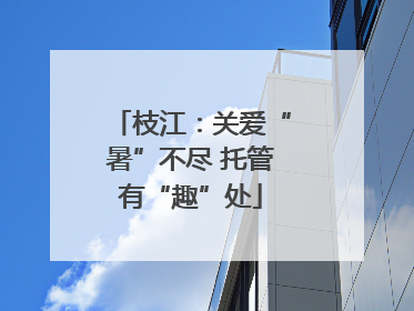 枝江：关爱“暑”不尽 托管有“趣”处