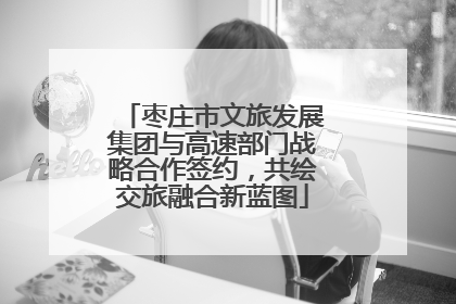 枣庄市文旅发展集团与高速部门战略合作签约，共绘交旅融合新蓝图
