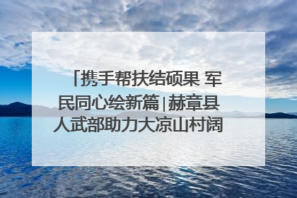 携手帮扶结硕果 军民同心绘新篇∣赫章县人武部助力大凉山村阔步乡村振兴路