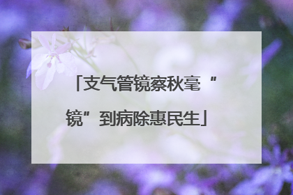 支气管镜察秋毫“镜”到病除惠民生