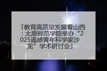 教育高质量发展看山西：太原师范学院举办“2025遥感青年科学家沙龙”学术研讨会