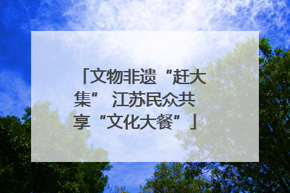 文物非遗“赶大集” 江苏民众共享“文化大餐”