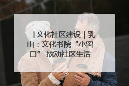 文化社区建设｜乳山：文化书院“小窗口” 撬动社区生活“大幸福”