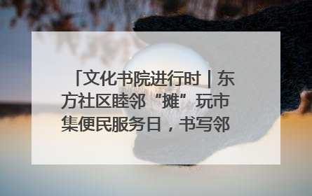 文化书院进行时｜东方社区睦邻“摊”玩市集便民服务日，书写邻里共生新篇章