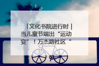 文化书院进行时｜当儿童节端出“运动宴”！万杰路社区“玩”出亲子新花样
