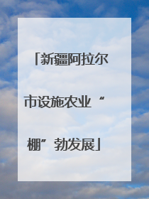 新疆阿拉尔市设施农业“棚”勃发展