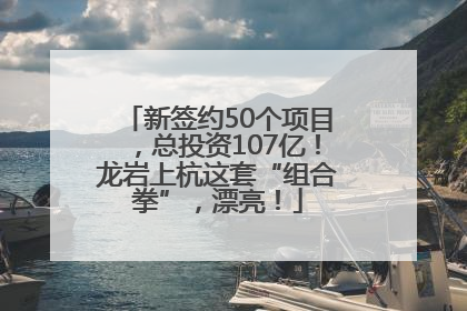 新签约50个项目，总投资107亿！龙岩上杭这套“组合拳”，漂亮！