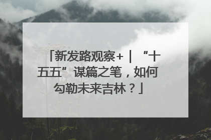 新发路观察+｜“十五五”谋篇之笔，如何勾勒未来吉林？