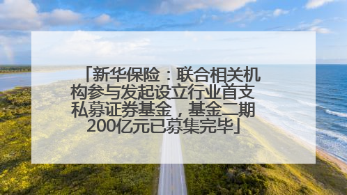 新华保险：联合相关机构参与发起设立行业首支私募证券基金，基金二期200亿元已募集完毕
