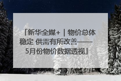 新华全媒+｜物价总体稳定 供需有所改善——5月份物价数据透视