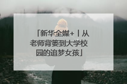 新华全媒+丨从老师背篓到大学校园的追梦女孩