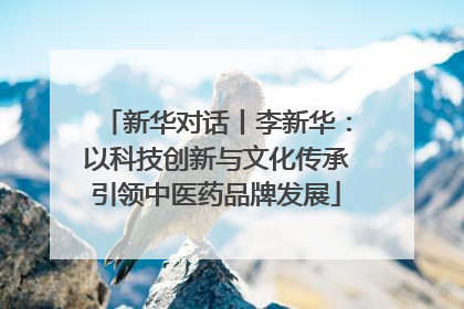 新华对话丨李新华：以科技创新与文化传承引领中医药品牌发展