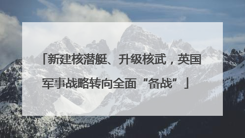 新建核潜艇、升级核武，英国军事战略转向全面“备战”