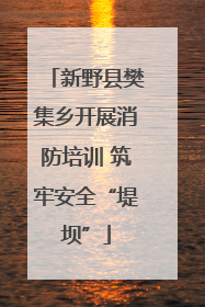 新野县樊集乡开展消防培训 筑牢安全“堤坝”