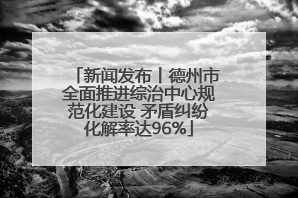 新闻发布丨德州市全面推进综治中心规范化建设 矛盾纠纷化解率达96%