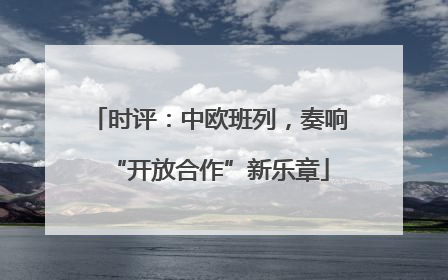 时评：中欧班列，奏响“开放合作”新乐章