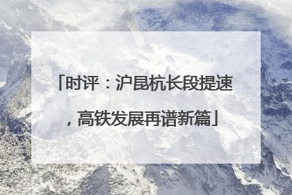 时评：沪昆杭长段提速，高铁发展再谱新篇