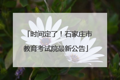 时间定了！石家庄市教育考试院最新公告