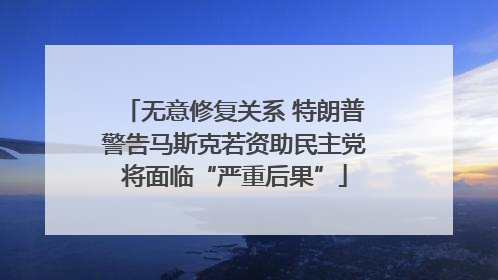 无意修复关系 特朗普警告马斯克若资助民主党将面临“严重后果”