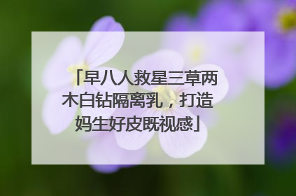 早八人救星三草两木白钻隔离乳，打造妈生好皮既视感