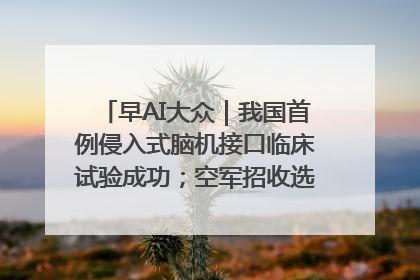 早AI大众｜我国首例侵入式脑机接口临床试验成功；空军招收选拔女飞行学员
