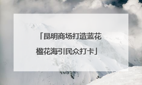 昆明商场打造蓝花楹花海引民众打卡