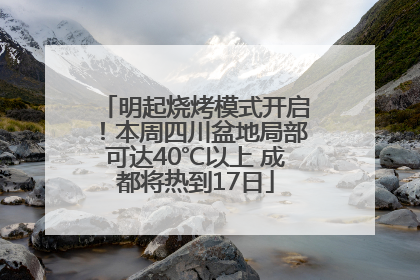 明起烧烤模式开启！本周四川盆地局部可达40℃以上 成都将热到17日