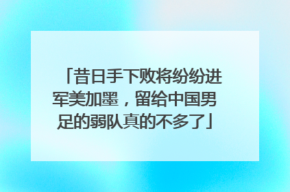昔日手下败将纷纷进军美加墨，留给中国男足的弱队真的不多了