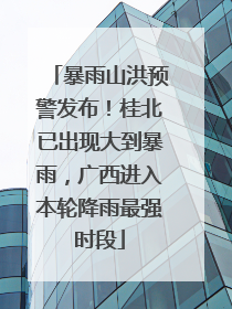 暴雨山洪预警发布！桂北已出现大到暴雨，广西进入本轮降雨最强时段